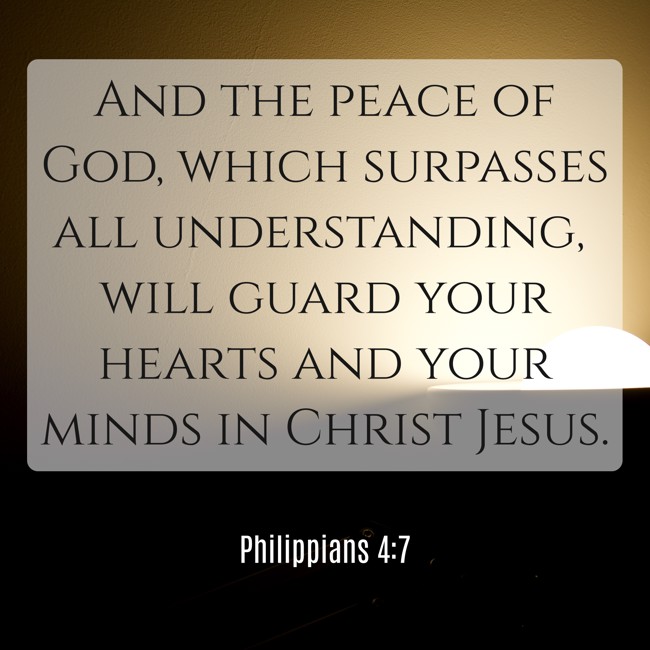 And the peace of God, which surpasses all understanding, will guard your hearts and your minds in Christ Jesus. - Philippians 4:7