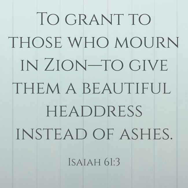 To grant to those who mourn in Zion—to give them a beautiful headdress instead of ashes. - Isaiah 61:3