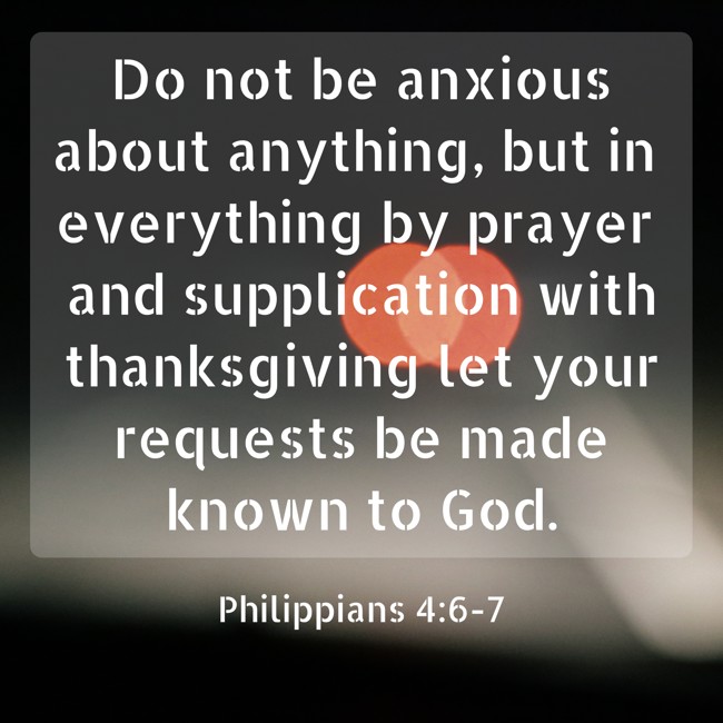 Do not be anxious about anything, but in everything by prayer and supplication with thanksgiving let your requests be made known to God. - Philippians 4:6-7