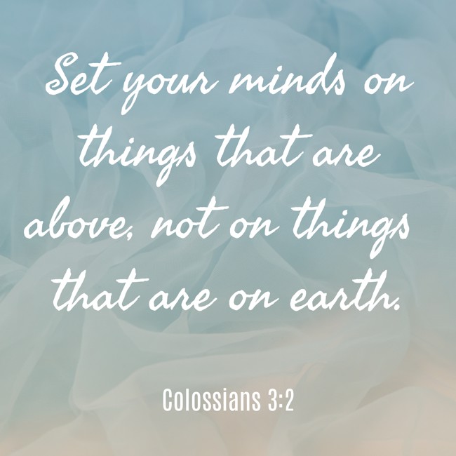 Set your minds on things that are above, not on things that are on earth. - Colossians 3:2