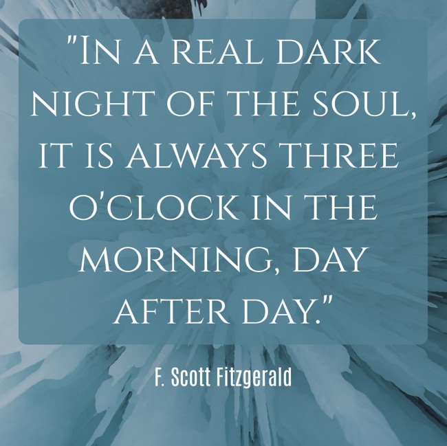 In a real dark night of the soul, it is always three o'clock in the morning, day after day. - F. Scott Fitzgerald