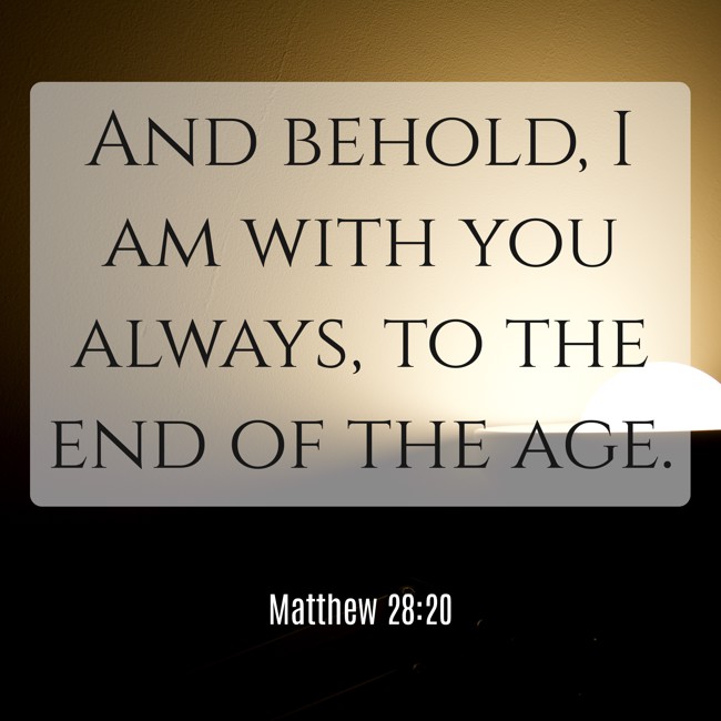 And behold, I am with you always, to the end of the age. - Matthew 28:20