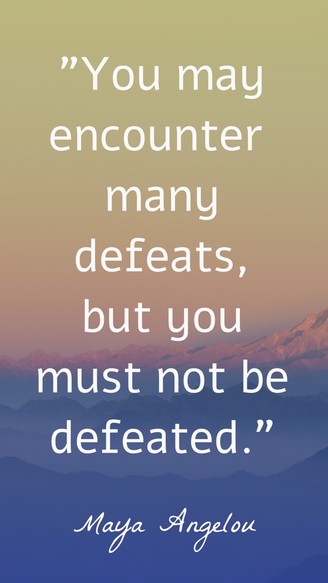 You may encounter many defeats, but you must not be defeated. - Maya Angelou