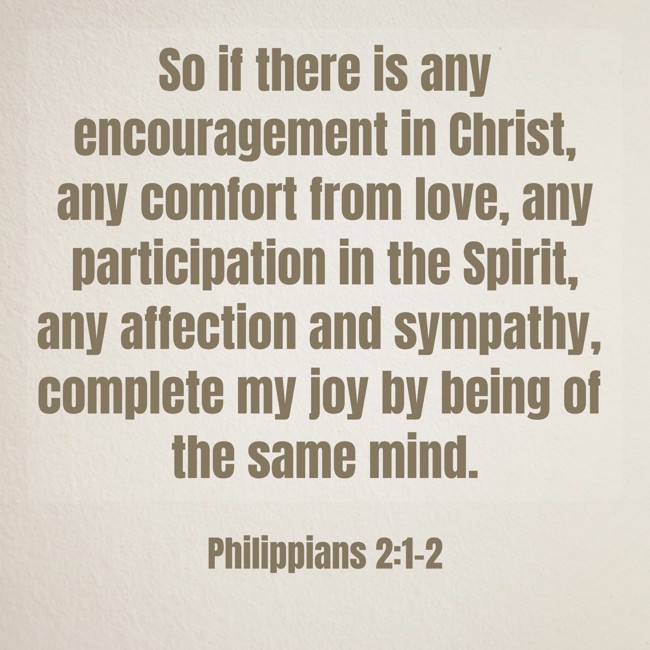 So if there is any encouragement in Christ, any comfort from love, any participation in the Spirit, any affection and sympathy, complete my joy by being of the same mind. - Philippians 2:1-2