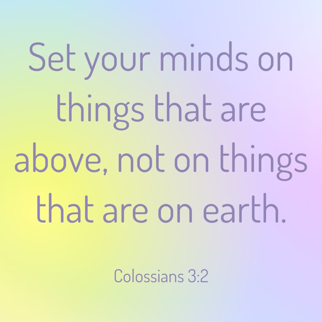 Set your minds on things that are above, not on things that are on earth. - Colossians 3:2