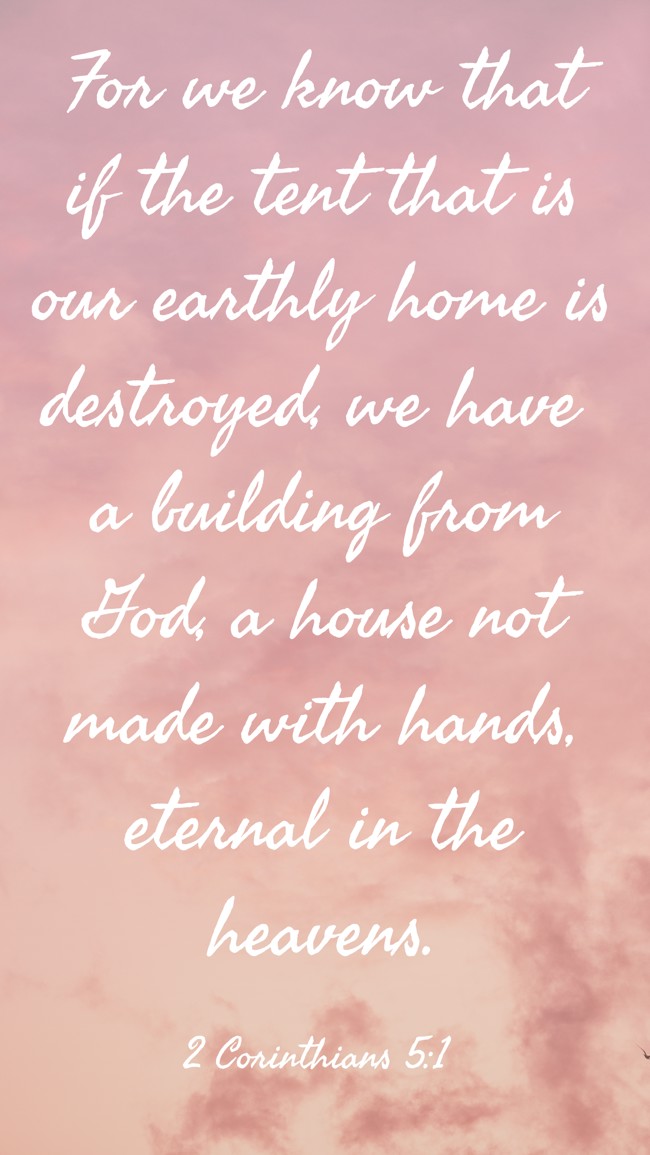 For we know that if the tent that is our earthly home is destroyed, we have a building from God, a house not made with hands, eternal in the heavens. - 2 Corinthians 5:1
