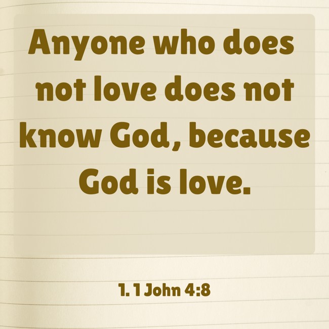 Anyone who does not love does not know God, because God is love. - 1. 1 John 4:8