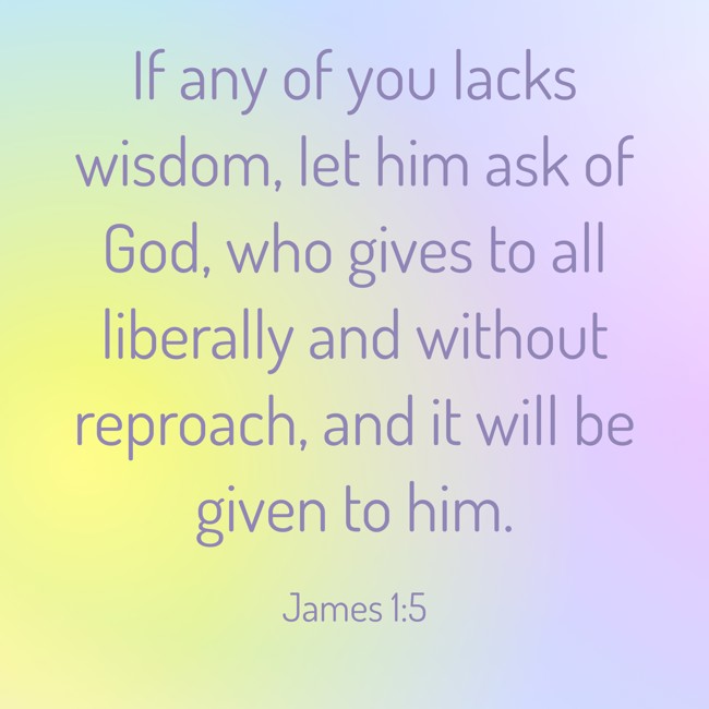 If any of you lacks wisdom, let him ask of God, who gives to all liberally and without reproach, and it will be given to him. - James 1:5