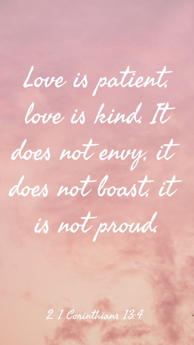 Love is patient, love is kind. It does not envy, it does not boast, it is not proud. - 2. 1 Corinthians 13:4