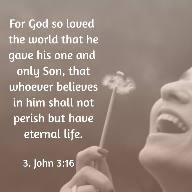 For God so loved the world that he gave his one and only Son, that whoever believes in him shall not perish but have eternal life. - 3. John 3:16