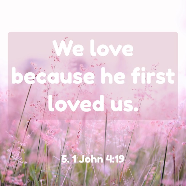 We love because he first loved us. - 5. 1 John 4:19