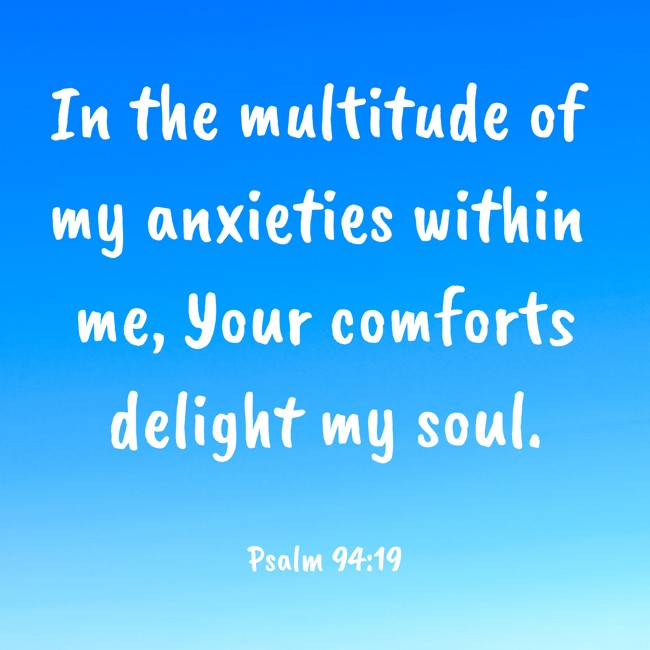 In the multitude of my anxieties within me, Your comforts delight my soul. - Psalm 94:19