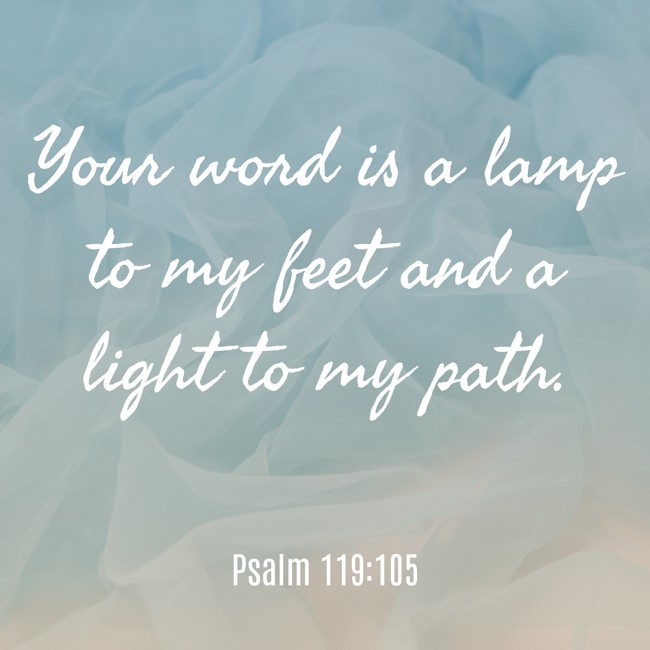 Your word is a lamp to my feet and a light to my path. - Psalm 119:105