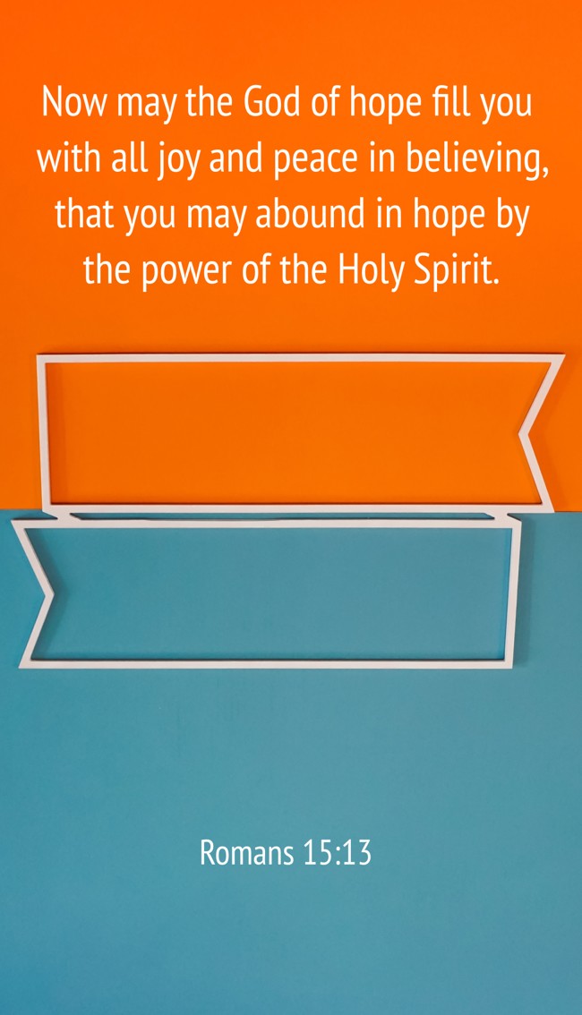 Now may the God of hope fill you with all joy and peace in believing, that you may abound in hope by the power of the Holy Spirit. - Romans 15:13