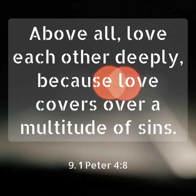 Above all, love each other deeply, because love covers over a multitude of sins. - 9. 1 Peter 4:8