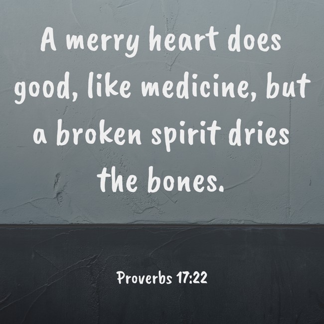 A merry heart does good, like medicine, but a broken spirit dries the bones. - Proverbs 17:22