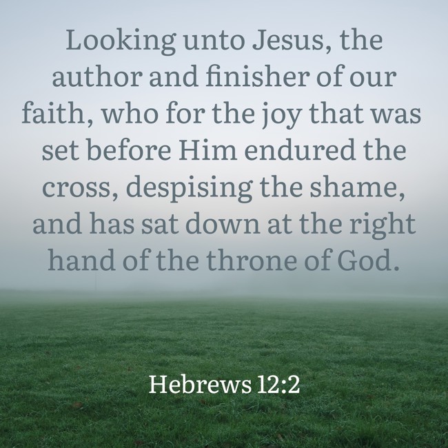 Looking unto Jesus, the author and finisher of our faith, who for the joy that was set before Him endured the cross, despising the shame, and has sat down at the right hand of the throne of God. - Hebrews 12:2