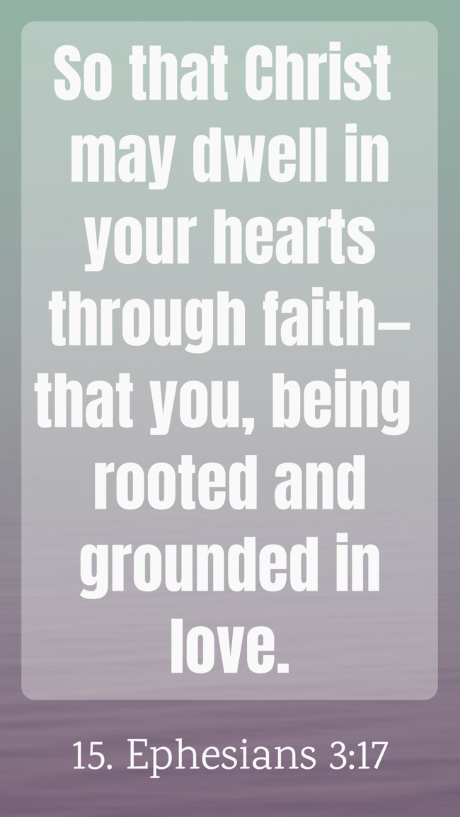 So that Christ may dwell in your hearts through faith—that you, being rooted and grounded in love. - 15. Ephesians 3:17