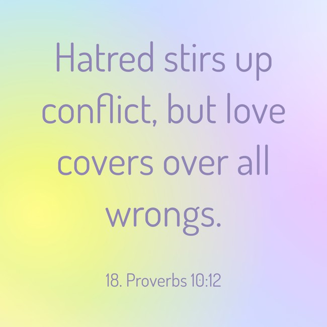 Hatred stirs up conflict, but love covers over all wrongs. - 18. Proverbs 10:12