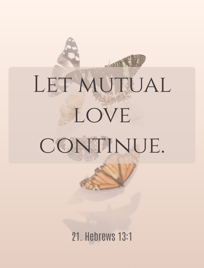 Let mutual love continue. - 21. Hebrews 13:1