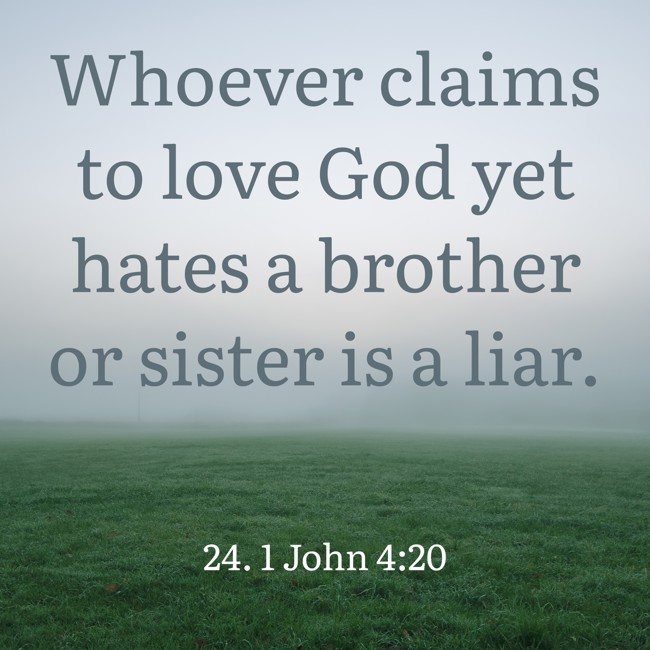 Whoever claims to love God yet hates a brother or sister is a liar. - 24. 1 John 4:20