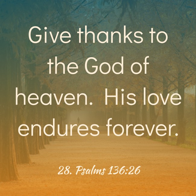 Give thanks to the God of heaven. His love endures forever. - 28. Psalms 136:26