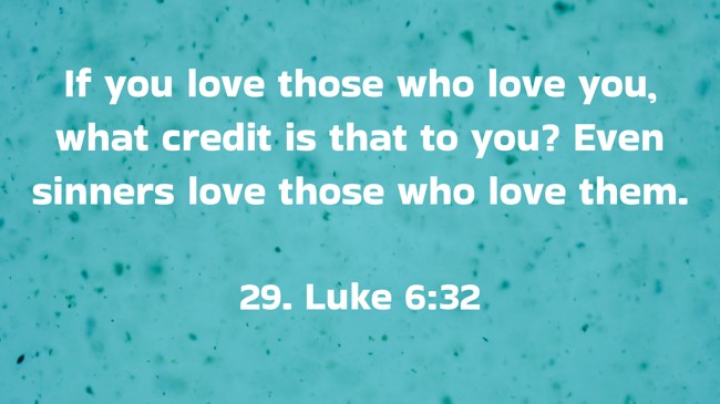 If you love those who love you, what credit is that to you? Even sinners love those who love them. - 29. Luke 6:32