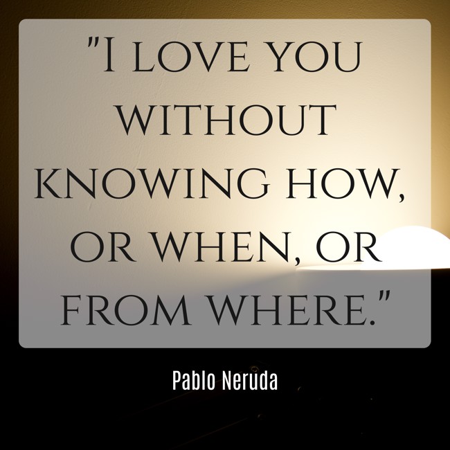 I love you without knowing how, or when, or from where. - Pablo Neruda