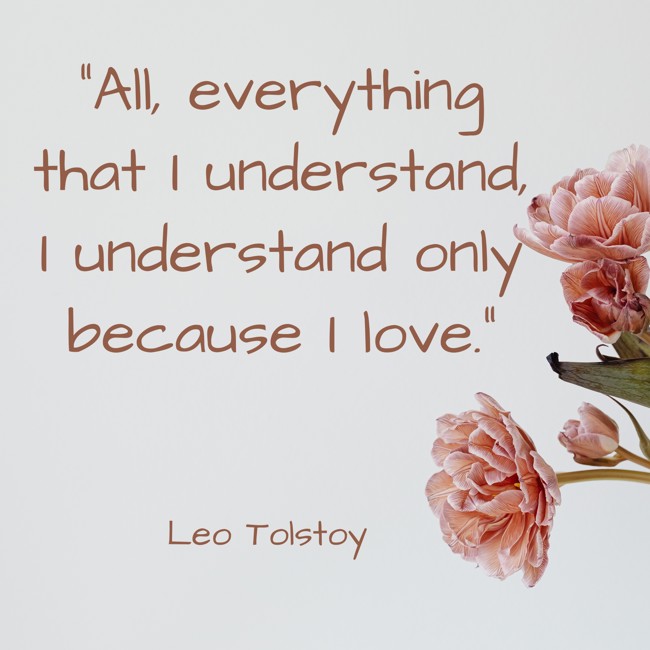 All, everything that I understand, I understand only because I love. - Leo Tolstoy