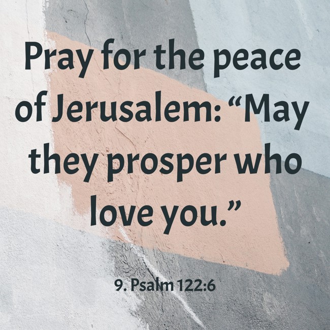 Pray for the peace of Jerusalem: “May they prosper who love you.” - 9. Psalm 122:6