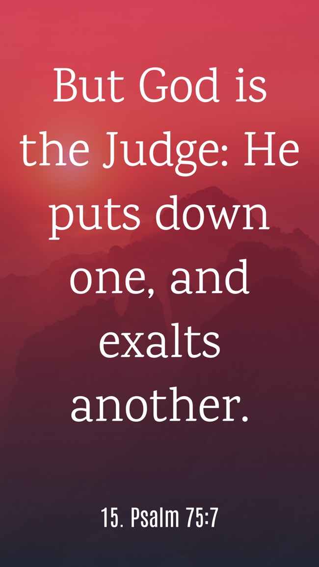 But God is the Judge: He puts down one, and exalts another. - 15. Psalm 75:7