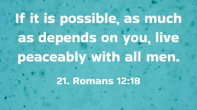 If it is possible, as much as depends on you, live peaceably with all men. - 21. Romans 12:18