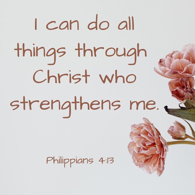 I can do all things through Christ who strengthens me. - Philippians 4:13