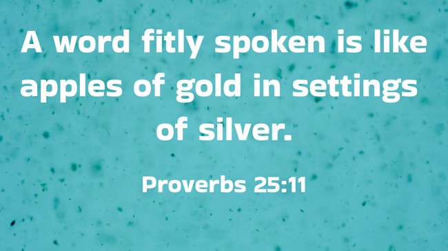 A word fitly spoken is like apples of gold in settings of silver. - Proverbs 25:11