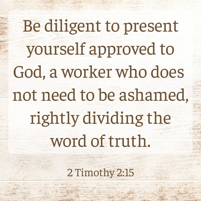 Be diligent to present yourself approved to God, a worker who does not need to be ashamed, rightly dividing the word of truth. - 2 Timothy 2:15
