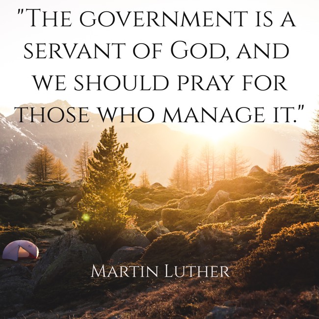The government is a servant of God, and we should pray for those who manage it. - Martin Luther