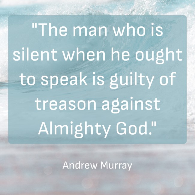 The man who is silent when he ought to speak is guilty of treason against Almighty God. - Andrew Murray