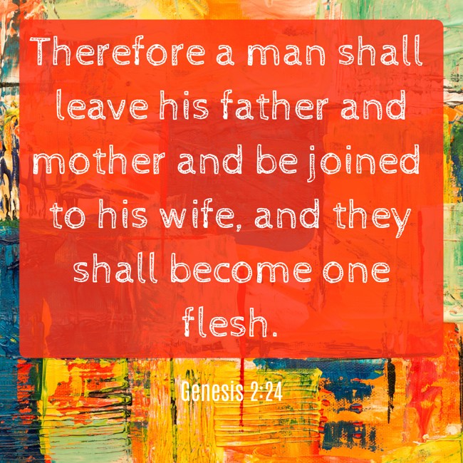Therefore a man shall leave his father and mother and be joined to his wife, and they shall become one flesh. - Genesis 2:24