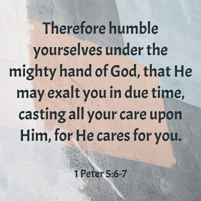 Therefore humble yourselves under the mighty hand of God, that He may exalt you in due time, casting all your care upon Him, for He cares for you. - 1 Peter 5:6-7