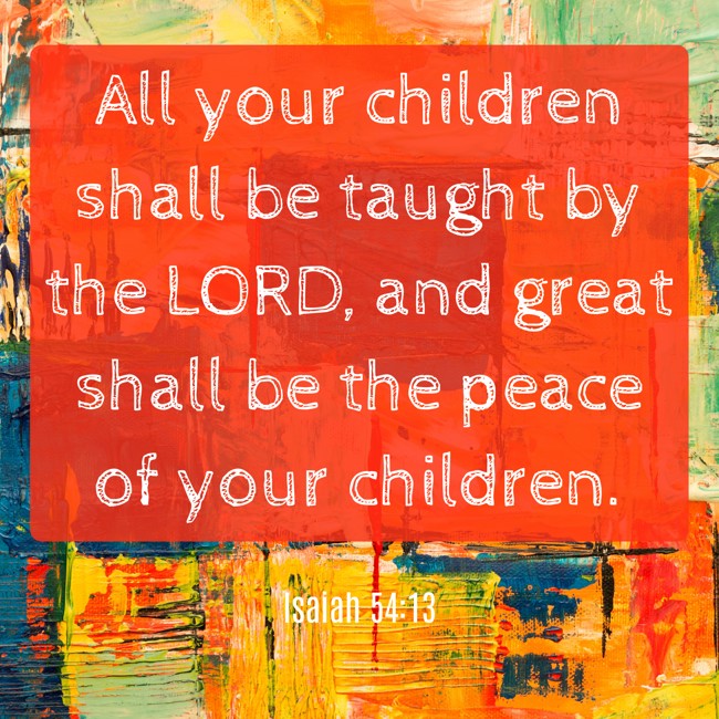 All your children shall be taught by the LORD, and great shall be the peace of your children. - Isaiah 54:13