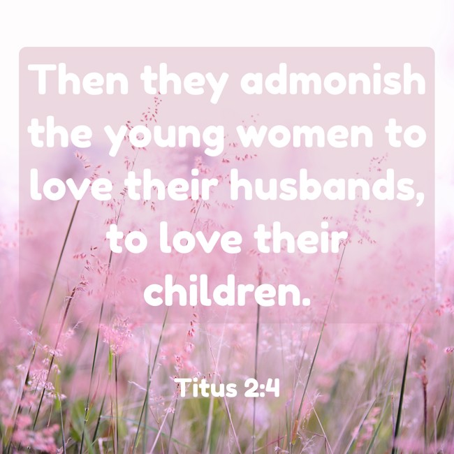 Then they admonish the young women to love their husbands, to love their children. - Titus 2:4