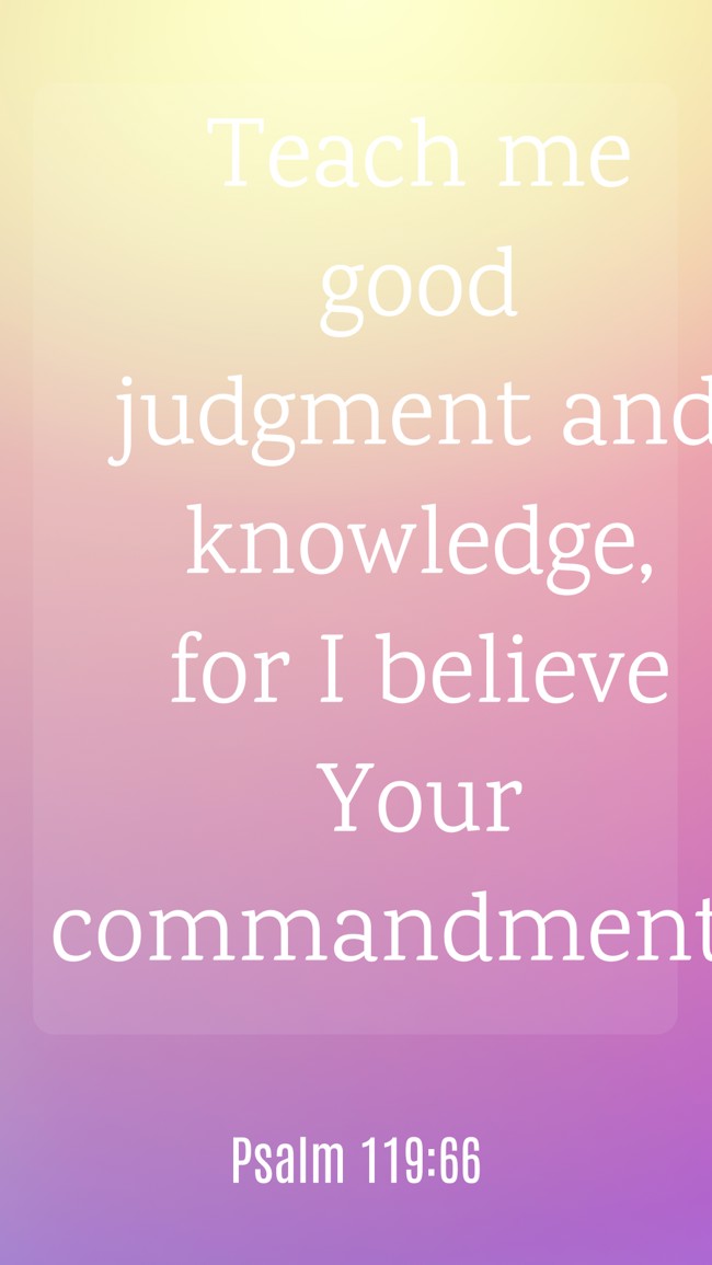 Teach me good judgment and knowledge, for I believe Your commandments. - Psalm 119:66