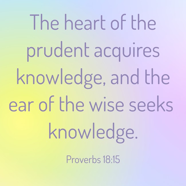 The heart of the prudent acquires knowledge, and the ear of the wise seeks knowledge. - Proverbs 18:15
