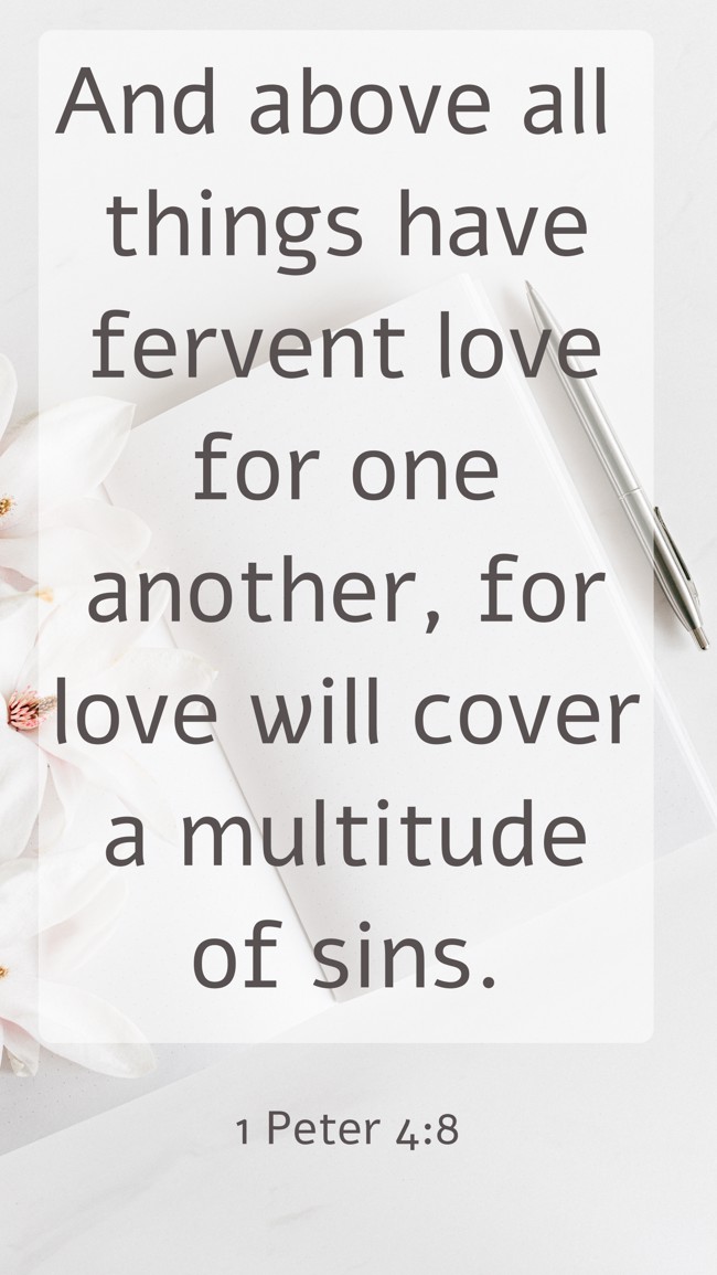 And above all things have fervent love for one another, for love will cover a multitude of sins. - 1 Peter 4:8