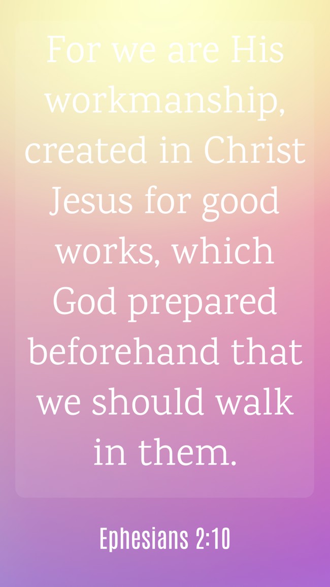 For we are His workmanship, created in Christ Jesus for good works, which God prepared beforehand that we should walk in them. - Ephesians 2:10