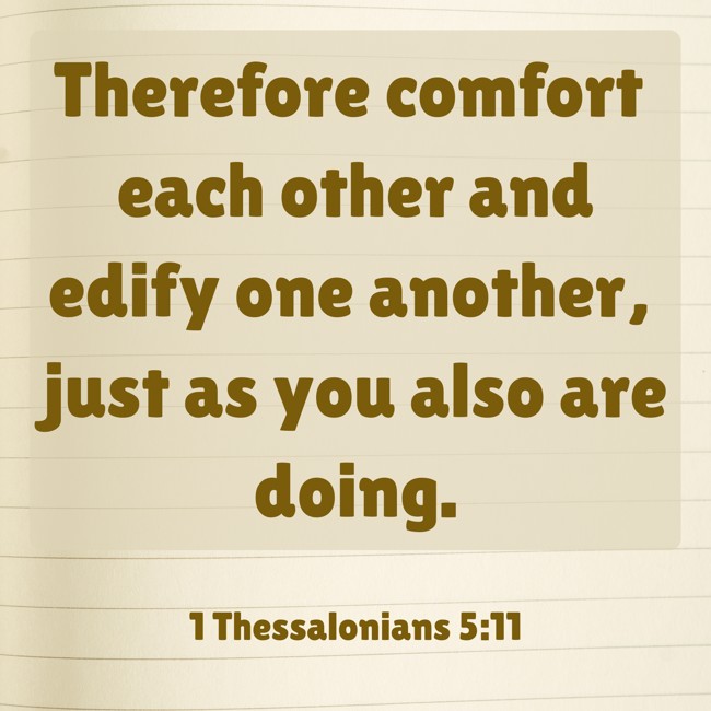 Therefore comfort each other and edify one another, just as you also are doing. - 1 Thessalonians 5:11
