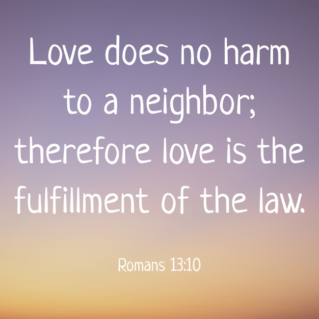 Love does no harm to a neighbor; therefore love is the fulfillment of the law. - Romans 13:10