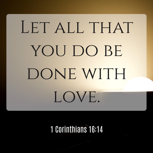 Let all that you do be done with love. - 1 Corinthians 16:14