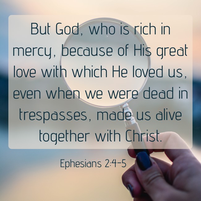 But God, who is rich in mercy, because of His great love with which He loved us, even when we were dead in trespasses, made us alive together with Christ. - Ephesians 2:4-5