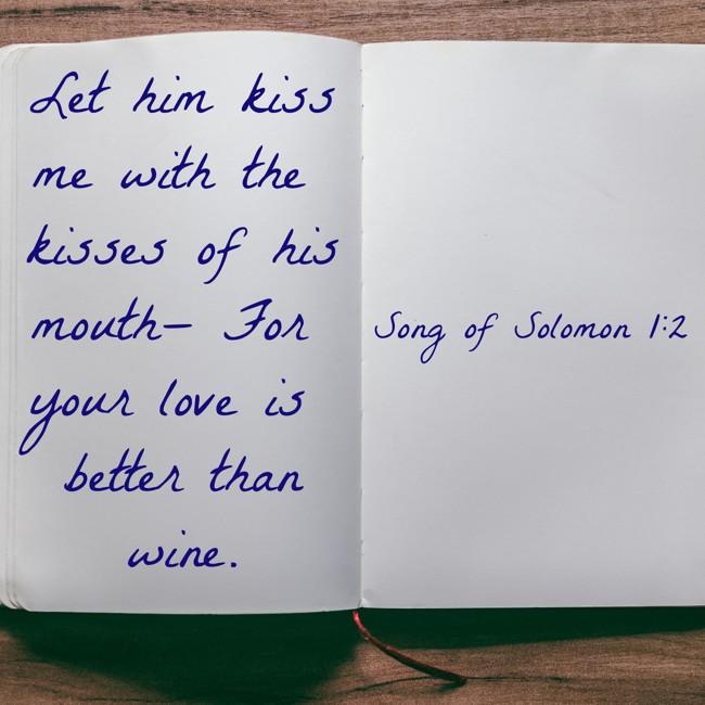 Let him kiss me with the kisses of his mouth— For your love is better than wine. - Song of Solomon 1:2